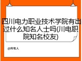 四川电力职业技术学院有出过什么知名人士吗(川电职院知名校友)