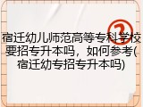 宿迁幼儿师范高等专科学校要招专升本吗，如何参考(宿迁幼专招专升本吗)