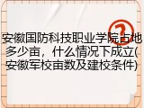 安徽国防科技职业学院占地多少亩，什么情况下成立(安徽军校亩数及建校条件)