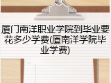 厦门南洋职业学院到毕业要花多少学费(厦南洋学院毕业学费)