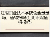 江阴职业技术学院含金量量吗，值得报吗(江阴职院值得报吗)