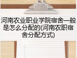 河南农业职业学院宿舍一般是怎么分配的(河南农职宿舍分配方式)