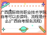 广西国际商务职业技术学院自考可以去读吗，流程是什么(广西自考报名流程)