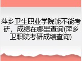 萍乡卫生职业学院能不能考研，成绩在哪里查询(萍乡卫职院考研成绩查询)