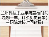 兰州科技职业学院建校时间是哪一年，什么历史背景(兰职院建校时间背景)