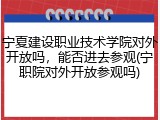 宁夏建设职业技术学院对外开放吗，能否进去参观(宁职院对外开放参观吗)