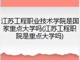 江苏工程职业技术学院是国家重点大学吗(江苏工程职院是重点大学吗)