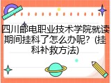 四川邮电职业技术学院就读期间挂科了怎么办呢？(挂科补救方法)