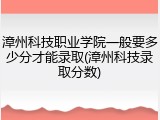 漳州科技职业学院一般要多少分才能录取(漳州科技录取分数)