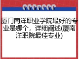 厦门南洋职业学院最好的专业是哪个，详细阐述(厦南洋职院最佳专业)