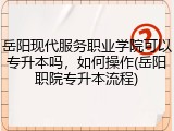 岳阳现代服务职业学院可以专升本吗，如何操作(岳阳职院专升本流程)