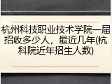 杭州科技职业技术学院一届招收多少人，最近几年(杭科院近年招生人数)