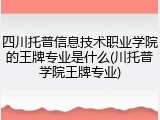 四川托普信息技术职业学院的王牌专业是什么(川托普学院王牌专业)