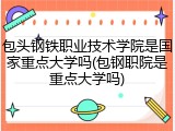 包头钢铁职业技术学院是国家重点大学吗(包钢职院是重点大学吗)
