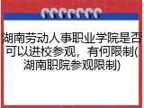 湖南劳动人事职业学院是否可以进校参观，有何限制(湖南职院参观限制)