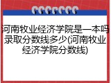 河南牧业经济学院是一本吗录取分数线多少(河南牧业经济学院分数线)