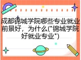 成都锦城学院哪些专业就业前景好，为什么("锦城学院好就业专业")