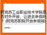 阿克苏工业职业技术学院是否对外开放，让进去参观吗？(阿克苏职院开放参观吗)