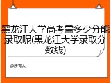 黑龙江大学高考需多少分能录取呢(黑龙江大学录取分数线)