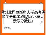 深圳北理莫斯科大学高考需多少分能录取呢(深北莫大录取分数线)