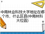 中南林业科技大学地址在哪个市，什么区县(中南林科大位置)