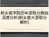 新乡医学院历年录取分数线深度分析(新乡医大录取分解析)