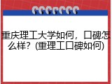 重庆理工大学如何，口碑怎么样？(重理工口碑如何)