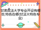 甘肃政法大学专业开设有哪些,特色在哪(甘法大特色专业)