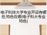电子科技大学专业开设有哪些,特色在哪(电子科大专业特色)