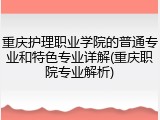 重庆护理职业学院的普通专业和特色专业详解(重庆职院专业解析)