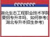 湖北生态工程职业技术学院要招专升本吗，如何参考(湖北专升本招生参考)