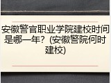 安徽警官职业学院建校时间是哪一年？(安徽警院何时建校)