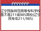 辽宁民族师范高等专科学校是不是211或985高校(辽宁民专非211/985)