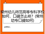 常州幼儿师范高等专科学校如何，口碑怎么样？(常州幼专口碑如何)