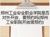 郑州工业安全职业学院是否对外开放，要预约吗(郑州工安职院开放需预约)