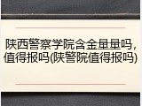 陕西警察学院含金量量吗，值得报吗(陕警院值得报吗)