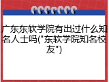 广东东软学院有出过什么知名人士吗("东软学院知名校友")