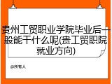 贵州工贸职业学院毕业后一般能干什么呢(贵工贸职院就业方向)
