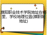 濮阳职业技术学院地址在哪里，学校地理位置(濮职院地址)