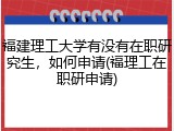 福建理工大学有没有在职研究生，如何申请(福理工在职研申请)
