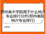 郑州美术学院属于什么档次，专业排行分析(郑州美院档次专业排行)