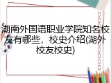 湖南外国语职业学院知名校友有哪些，校史介绍(湖外校友校史)