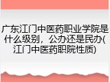 广东江门中医药职业学院是什么级别，公办还是民办(江门中医药职院性质)