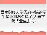 西南财经大学天府学院的学生毕业都怎么样了(天府学院毕业生去向)