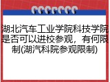 湖北汽车工业学院科技学院是否可以进校参观，有何限制(湖汽科院参观限制)