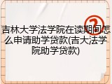 吉林大学法学院在读期间怎么申请助学贷款(吉大法学院助学贷款)