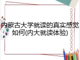 内蒙古大学就读的真实感觉如何(内大就读体验)