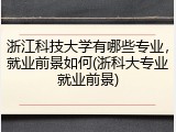浙江科技大学有哪些专业，就业前景如何(浙科大专业就业前景)