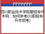 四川职业技术学院要招专升本吗，如何参考(川职院专升本招考)