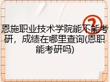 恩施职业技术学院能不能考研，成绩在哪里查询(恩职能考研吗)